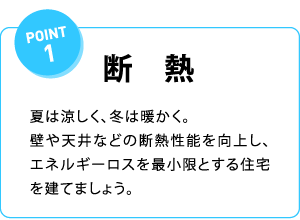 POIN1 断熱 夏は涼しく、冬は暖かく。壁や天井などの断熱性能を向上し、エネルギーロスを最小限とする住宅を建てましょう。