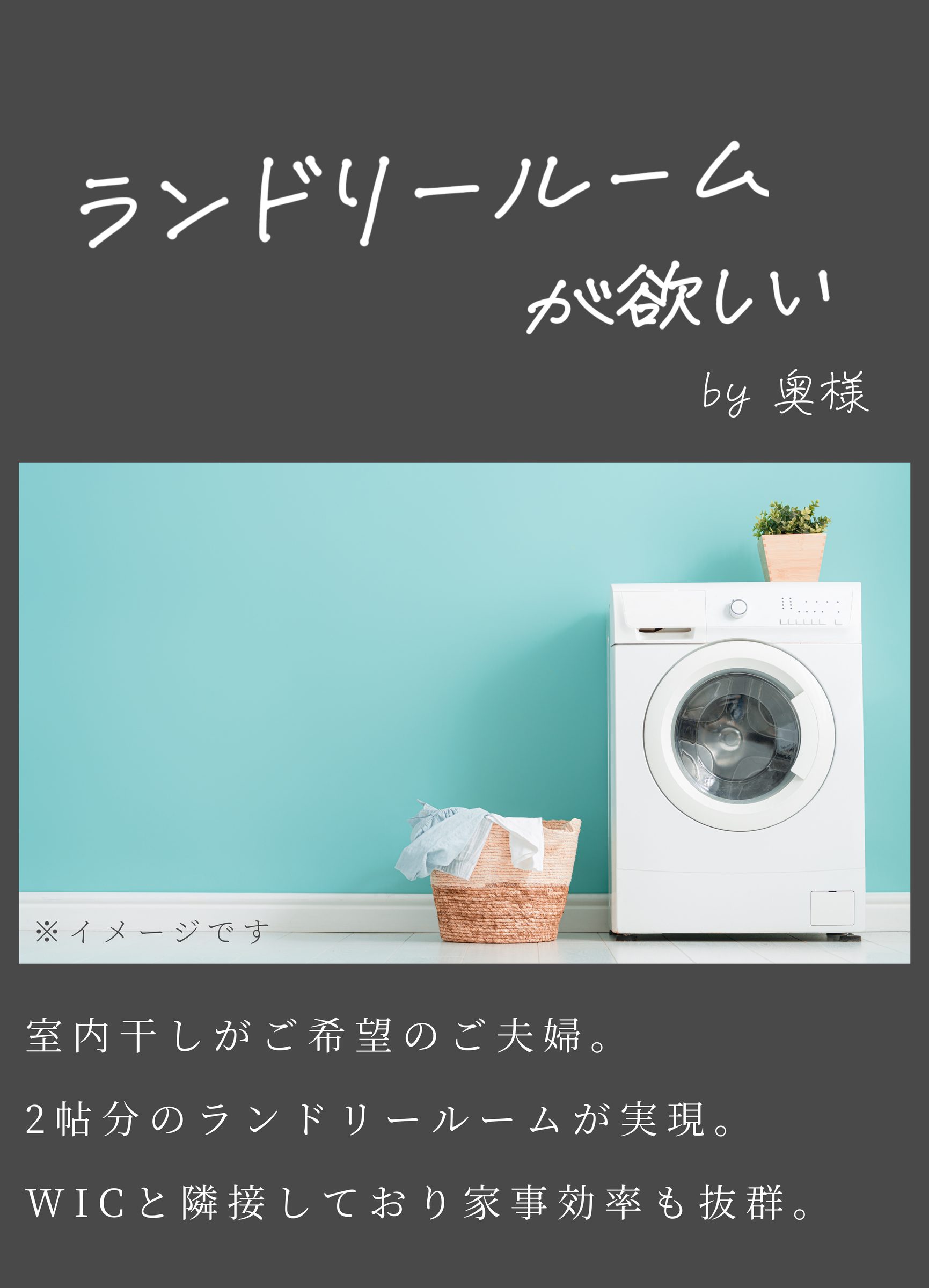 ランドリールームが欲しいby奥様室内干しがご希望のご夫婦。
2帖分のランドリールームが実現。
WICと隣接しており家事効率も抜群。