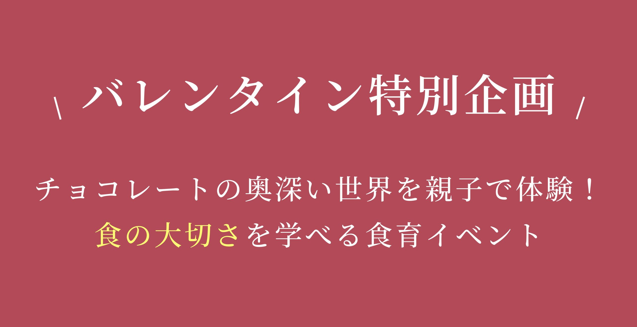 バレンタイン特別企画
チョコレートの奥深い世界を親子で体験！
食の大切さを学べる食育イベント